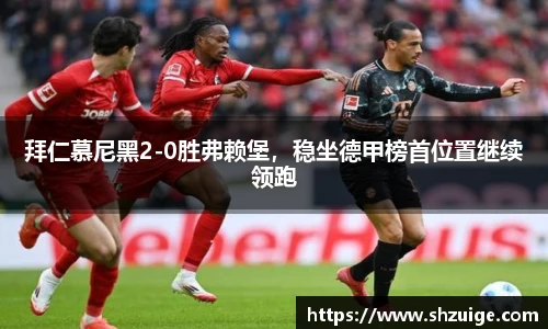 拜仁慕尼黑2-0胜弗赖堡，稳坐德甲榜首位置继续领跑