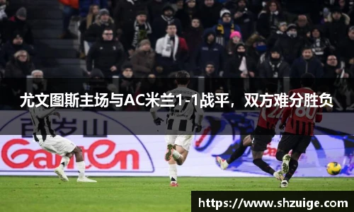 尤文图斯主场与AC米兰1-1战平，双方难分胜负